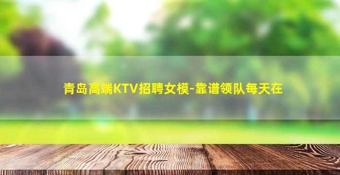 青岛高端KTV招聘女模-靠谱领队每天在